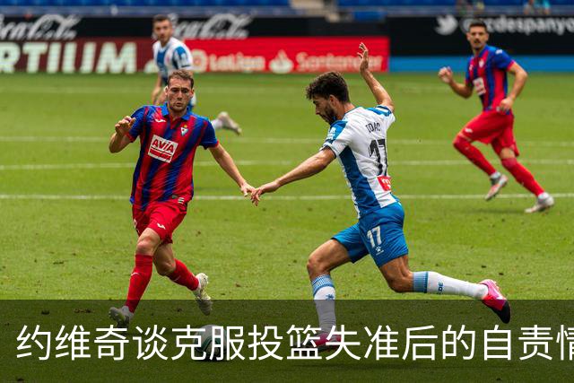 约维奇谈克服投篮失准后的自责情绪